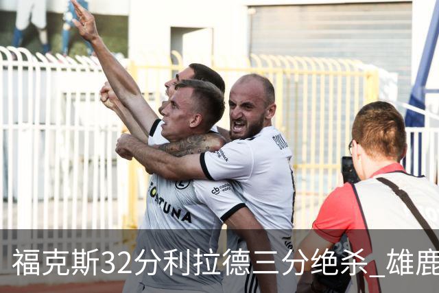 福克斯32分利拉德三分绝杀 雄鹿加时险胜国王